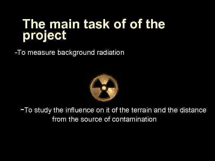 The main task of of the project -To measure background radiation -To study the