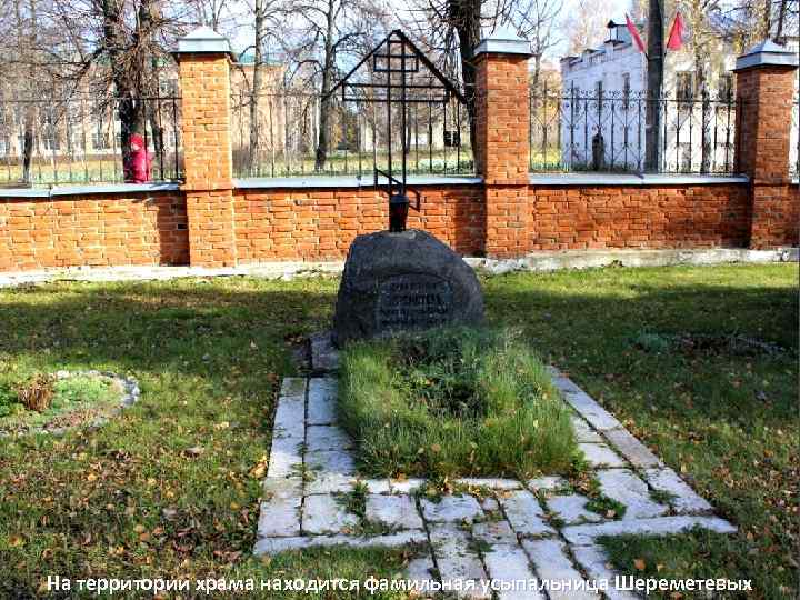 На территории храма находится фамильная усыпальница Шереметевых 