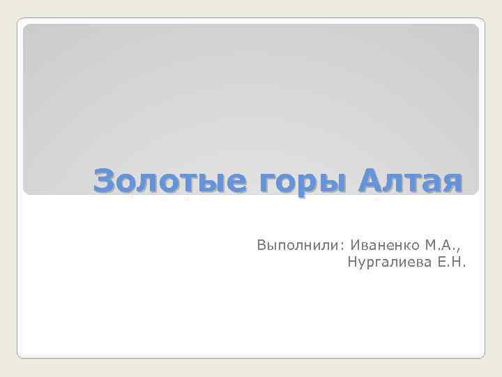 Золотые горы Алтая Выполнили: Иваненко М. А. , Нургалиева Е. Н. 