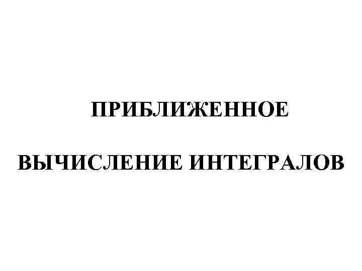ПРИБЛИЖЕННОЕ ВЫЧИСЛЕНИЕ ИНТЕГРАЛОВ 