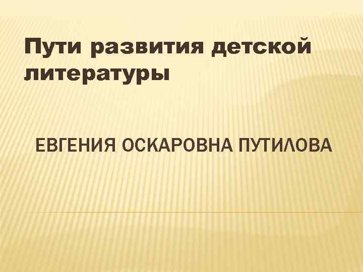 Пути развития детской литературы ЕВГЕНИЯ ОСКАРОВНА ПУТИЛОВА 