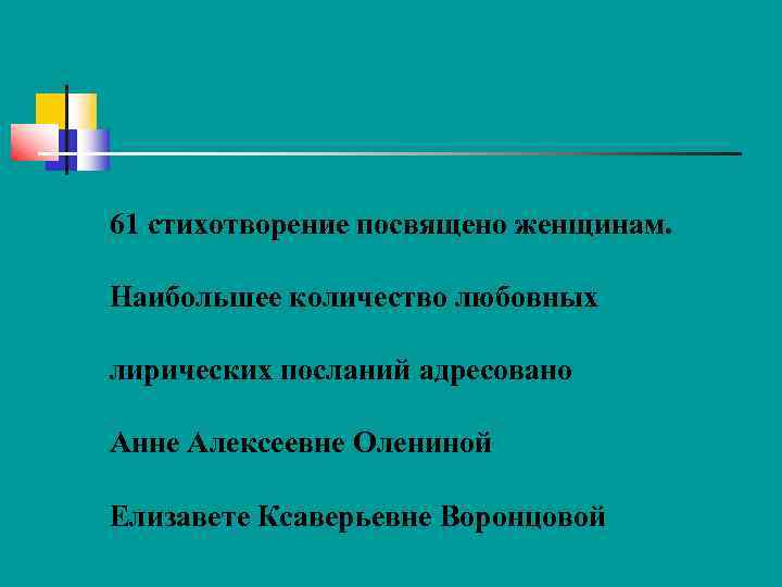 61 стихотворение посвящено женщинам. Наибольшее количество любовных лирических посланий адресовано Анне Алексеевне Олениной Елизавете