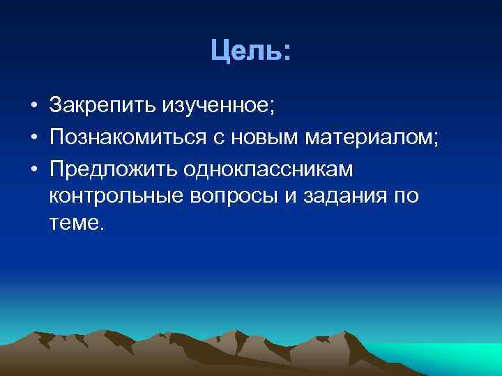 Цель: • Закрепить изученное; • Познакомиться с новым материалом; • Предложить одноклассникам контрольные вопросы