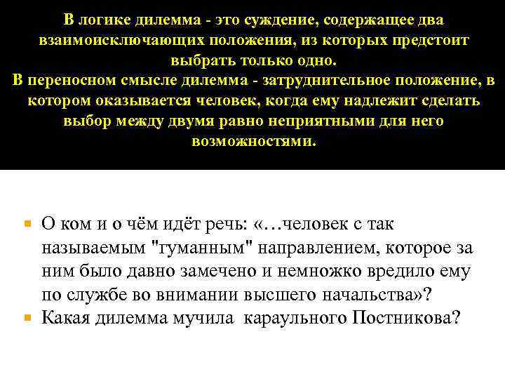 В логике дилемма - это суждение, содержащее два взаимоисключающих положения, из которых предстоит выбрать