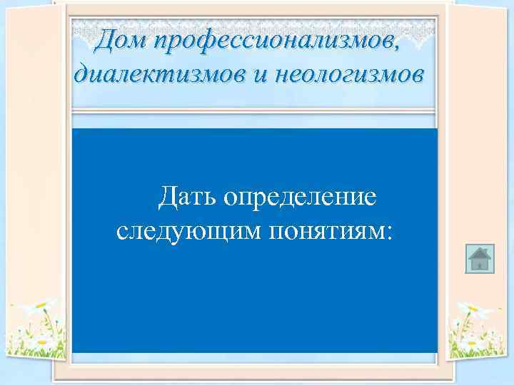 Дом профессионализмов, диалектизмов и неологизмов Профессионализмы Диалектизмы – Дать определение Неологизмы – следующим понятиям: