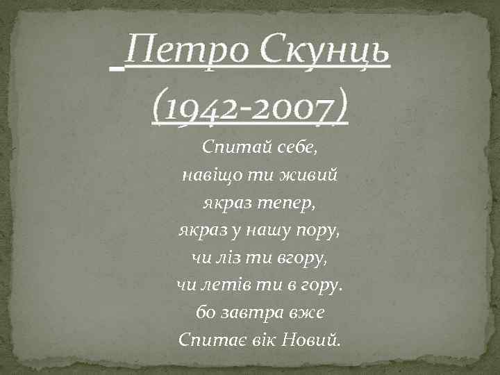 Петро Скунць (1942 -2007) Спитай себе, навіщо ти живий якраз тепер, якраз у нашу