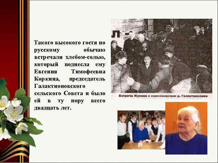 Такого высокого гостя по русскому обычаю встречали хлебом-солью, который поднесла ему Евгения Тимофеевна Коркина,