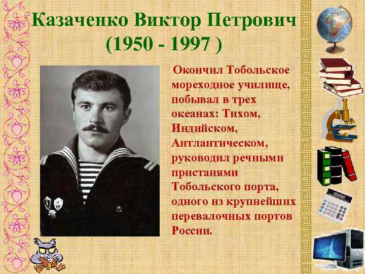 Казаченко Виктор Петрович (1950 - 1997 ) Окончил Тобольское мореходное училище, побывал в трех