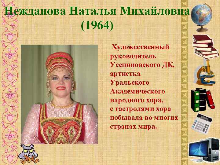 Нежданова Наталья Михайловна (1964) Художественный руководитель Усениновского ДК, артистка Уральского Академического народного хора, с