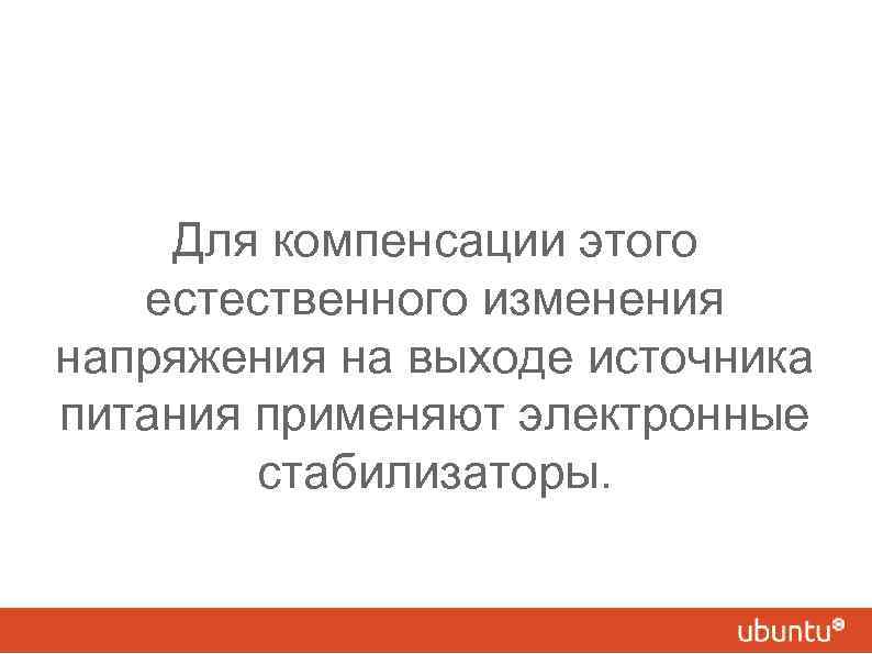 Для компенсации этого естественного изменения напряжения на выходе источника питания применяют электронные стабилизаторы. 