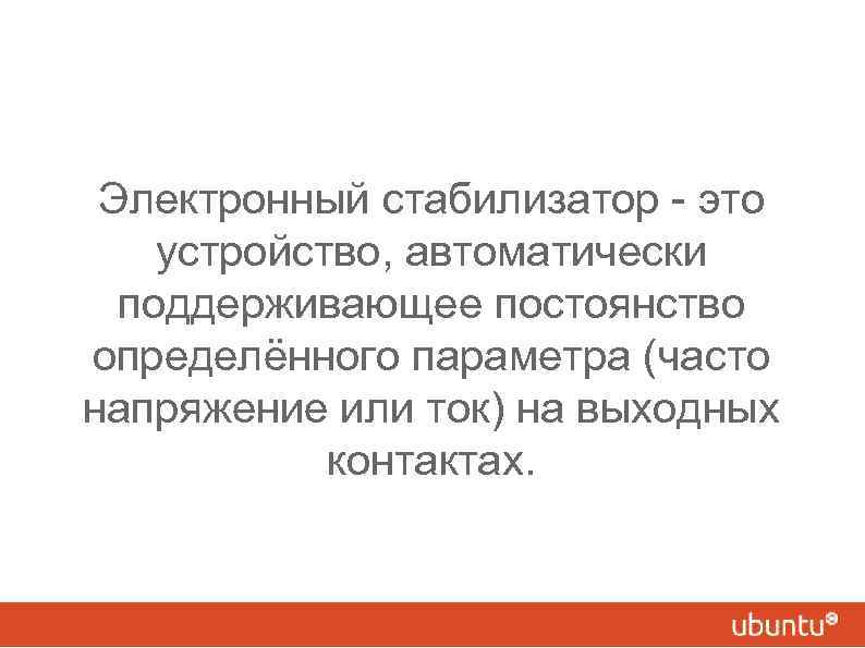 Электронный стабилизатор - это устройство, автоматически поддерживающее постоянство определённого параметра (часто напряжение или ток)