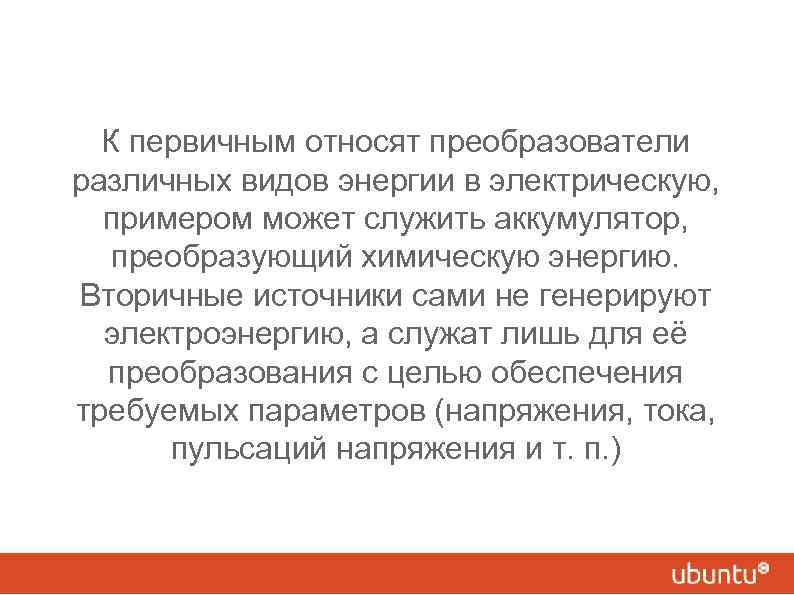 К первичным относят преобразователи различных видов энергии в электрическую, примером может служить аккумулятор, преобразующий