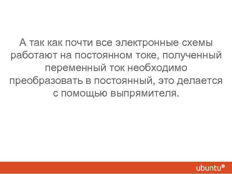 А так как почти все электронные схемы работают на постоянном токе, полученный переменный ток