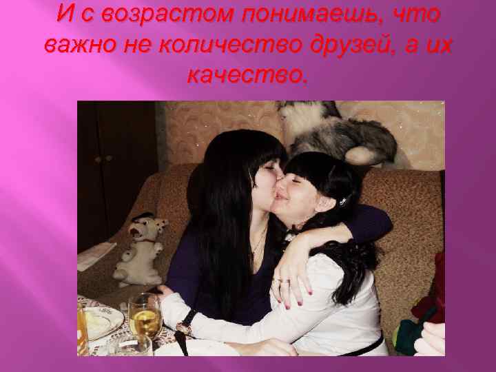 И с возрастом понимаешь, что важно не количество друзей, а их качество. 
