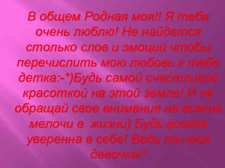 В общем Родная моя!! Я тебя очень люблю! Не найдется столько слов и эмоций