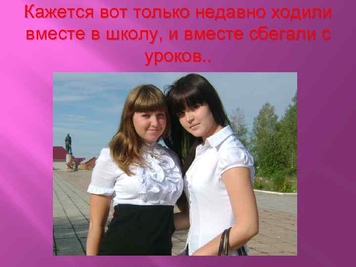 Кажется вот только недавно ходили вместе в школу, и вместе сбегали с уроков. .