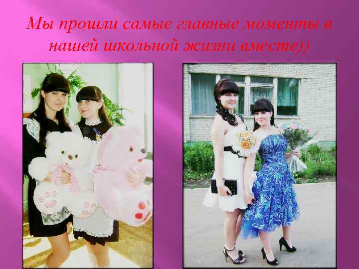 Мы прошли самые главные моменты в нашей школьной жизни вместе)) 