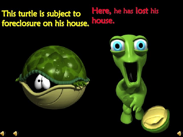This turtle is subject to Here, he has lost his foreclosure on his house.