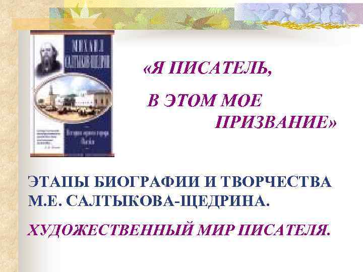  «Я ПИСАТЕЛЬ, В ЭТОМ МОЕ ПРИЗВАНИЕ» ЭТАПЫ БИОГРАФИИ И ТВОРЧЕСТВА М. Е. САЛТЫКОВА-ЩЕДРИНА.