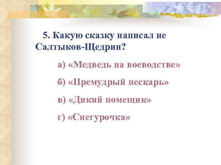  5. Какую сказку написал не Салтыков-Щедрин? а) «Медведь на воеводстве» б) «Премудрый пескарь»