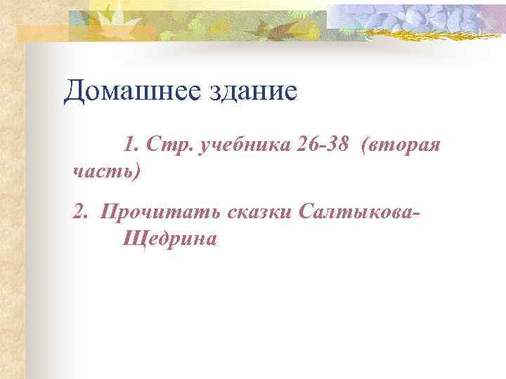 Домашнее здание 1. Стр. учебника 26 -38 (вторая часть) 2. Прочитать сказки Салтыкова. Щедрина