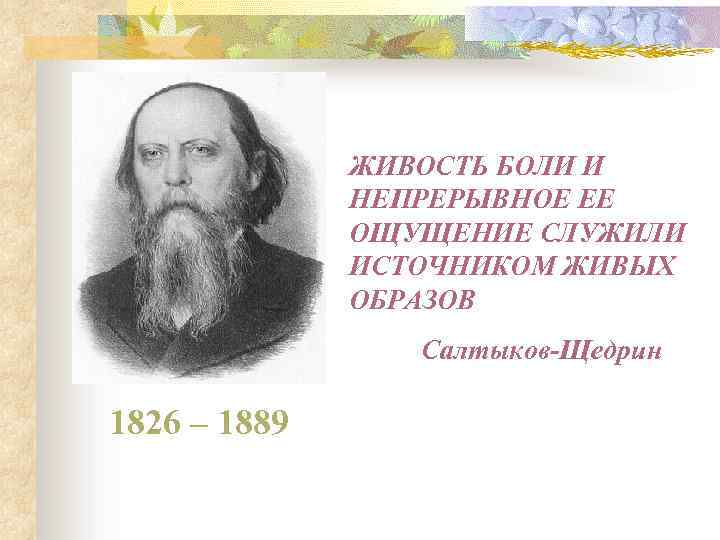 ЖИВОСТЬ БОЛИ И НЕПРЕРЫВНОЕ ЕЕ ОЩУЩЕНИЕ СЛУЖИЛИ ИСТОЧНИКОМ ЖИВЫХ ОБРАЗОВ Салтыков-Щедрин 1826 – 1889