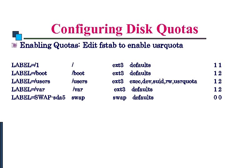 Linux System Administration Configuring Disk Quotas Enabling Quotas: Edit fstab to enable usrquota LABEL=/1