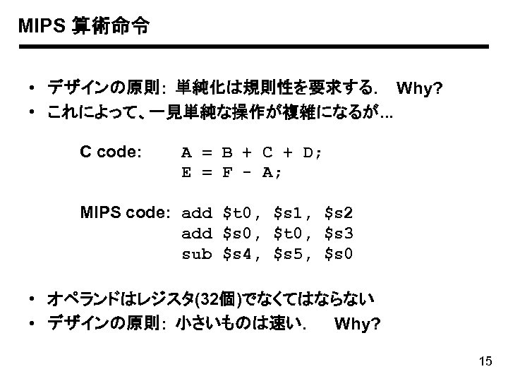 MIPS 算術命令 • デザインの原則: 単純化は規則性を要求する. Why? • これによって、一見単純な操作が複雑になるが. . . C code: A =