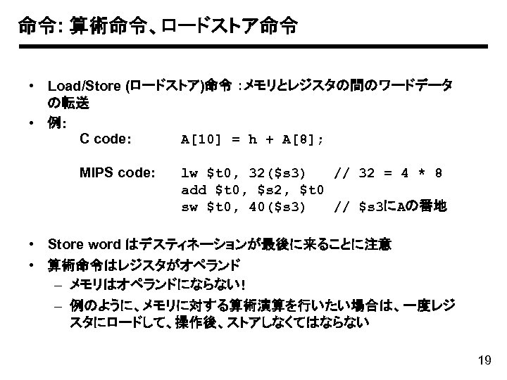 命令: 算術命令、ロードストア命令 • Load/Store (ロードストア)命令 ：メモリとレジスタの間のワードデータ の転送 • 例: C code: A[10] = h