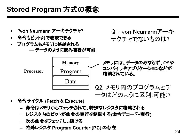 Stored Program 方式の概念 • • • “von Neumann アーキテクチャ” 命令もビット列で表現できる プログラムもメモリに格納される — データのように読み書きが可能 Memory