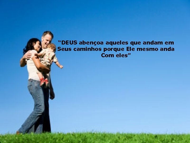 “DEUS abençoa aqueles que andam em Seus caminhos porque Ele mesmo anda Com eles”