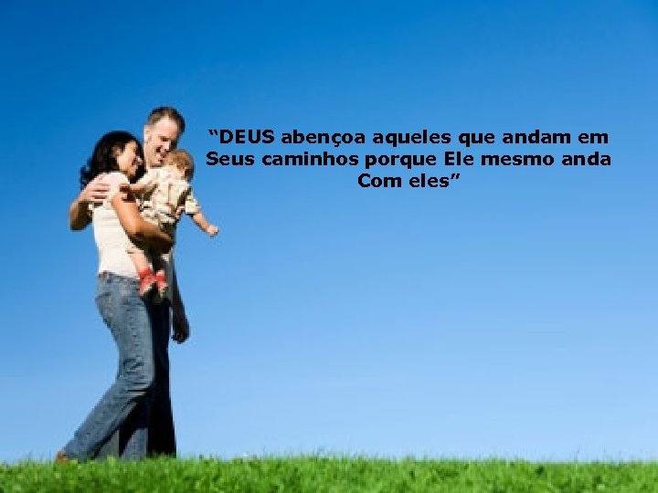 “DEUS abençoa aqueles que andam em Seus caminhos porque Ele mesmo anda Com eles”