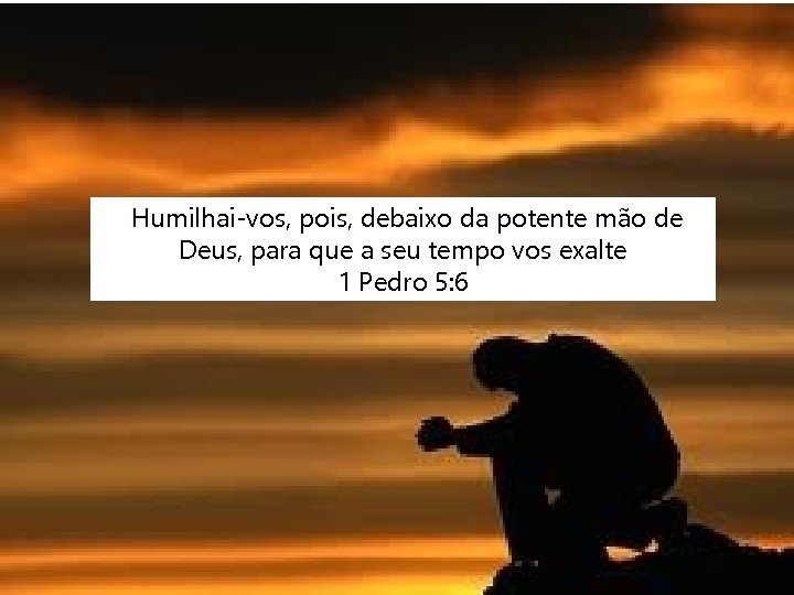 Humilhai-vos, pois, debaixo da potente mão de Deus, para que a seu tempo vos