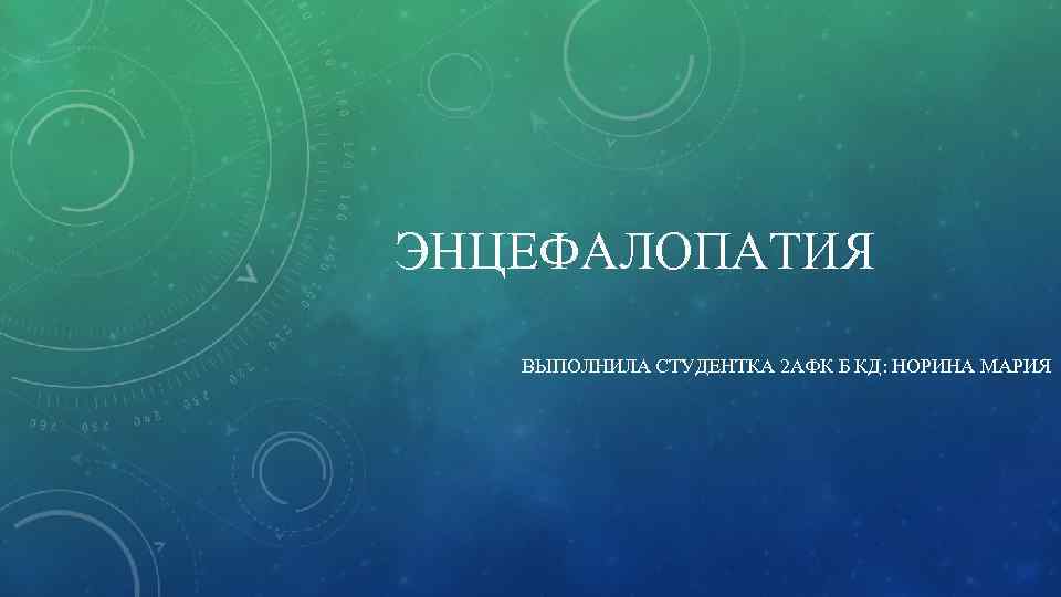 ЭНЦЕФАЛОПАТИЯ ВЫПОЛНИЛА СТУДЕНТКА 2 АФК Б КД: НОРИНА МАРИЯ 