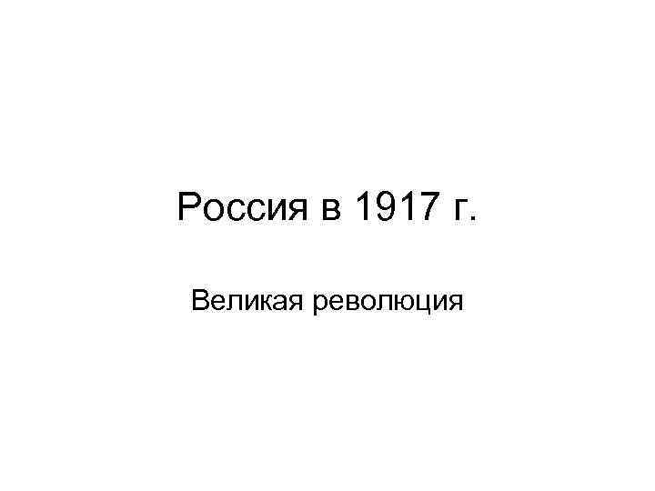 Россия в 1917 г. Великая революция 