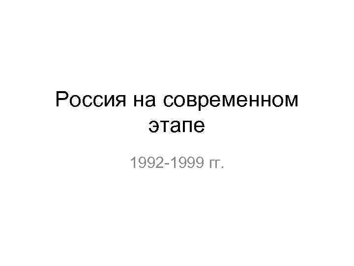 Россия на современном этапе 1992 -1999 гг. 