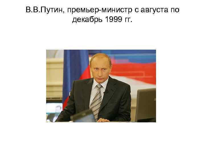 В. В. Путин, премьер-министр с августа по декабрь 1999 гг. 