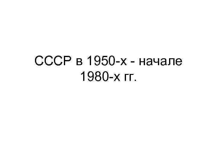 СССР в 1950 -х - начале 1980 -х гг. 