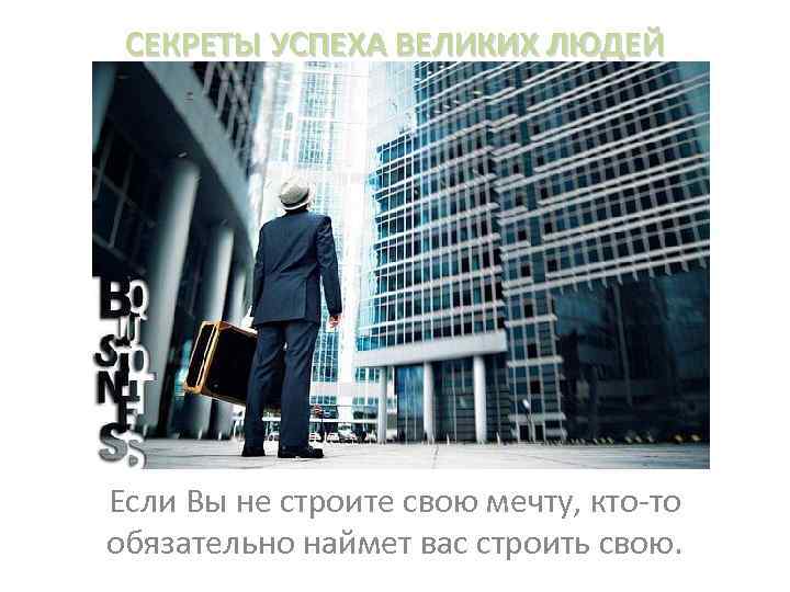 СЕКРЕТЫ УСПЕХА ВЕЛИКИХ ЛЮДЕЙ Если Вы не строите свою мечту, кто-то обязательно наймет вас