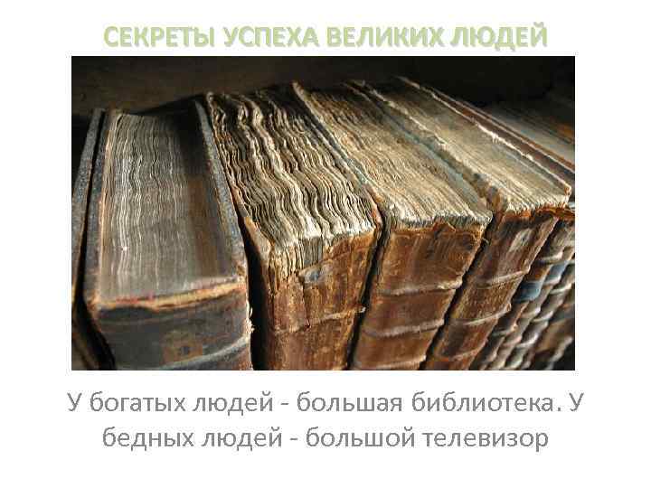 СЕКРЕТЫ УСПЕХА ВЕЛИКИХ ЛЮДЕЙ У богатых людей - большая библиотека. У бедных людей -