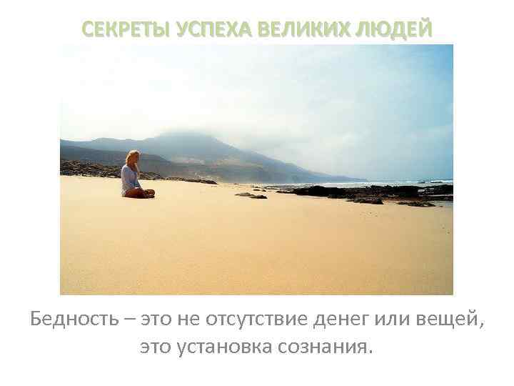 СЕКРЕТЫ УСПЕХА ВЕЛИКИХ ЛЮДЕЙ Бедность – это не отсутствие денег или вещей, это установка