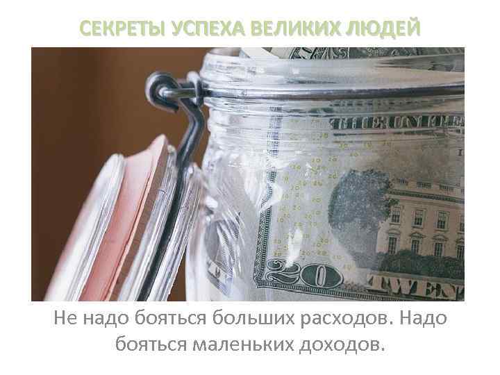 СЕКРЕТЫ УСПЕХА ВЕЛИКИХ ЛЮДЕЙ Не надо бояться больших расходов. Надо бояться маленьких доходов. 