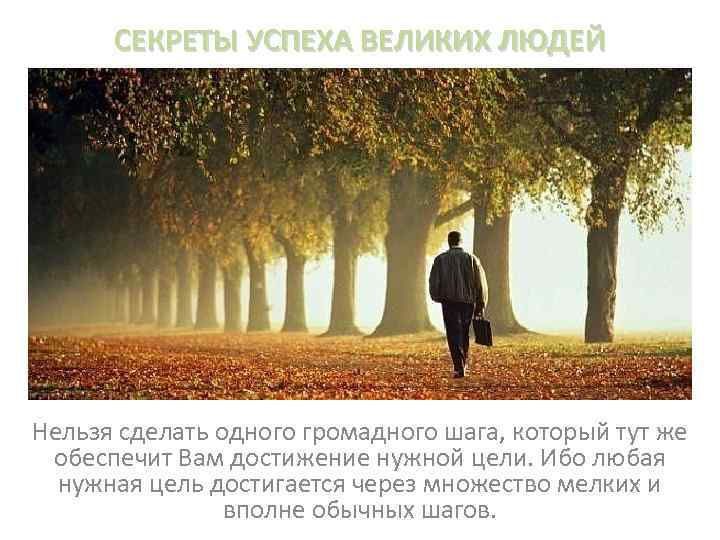 СЕКРЕТЫ УСПЕХА ВЕЛИКИХ ЛЮДЕЙ Нельзя сделать одного громадного шага, который тут же обеспечит Вам
