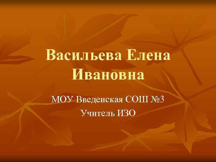 Васильева Елена Ивановна МОУ Введенская СОШ № 3 Учитель ИЗО 
