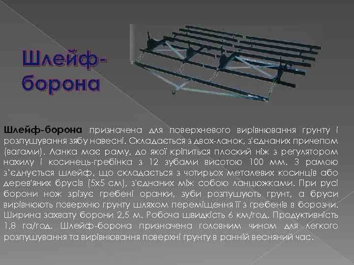 Шлейфборона Шлейф-борона призначена для поверхневого вирівнювання грунту і розпушування зябу навесні. Складається з двох-ланок,