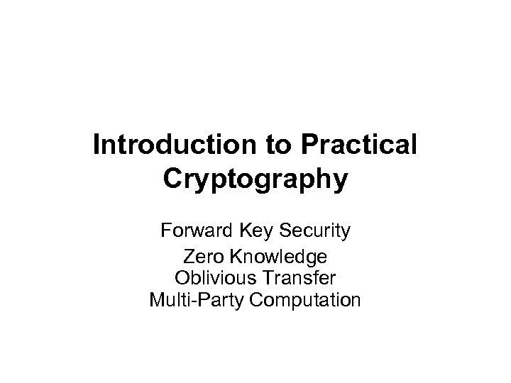 Introduction to Practical Cryptography Forward Key Security Zero Knowledge Oblivious Transfer Multi-Party Computation 