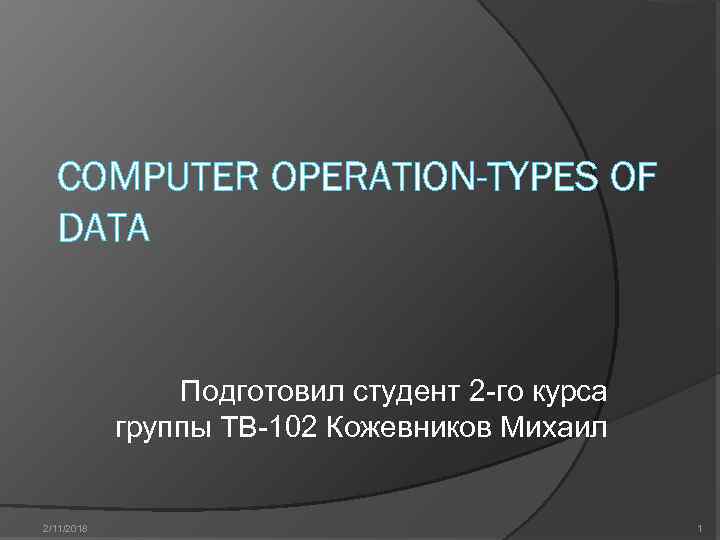 COMPUTER OPERATION-TYPES OF DATA Подготовил студент 2 -го курса группы ТВ-102 Кожевников Михаил 2/11/2018