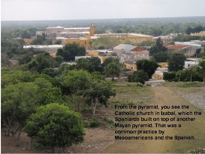 From the pyramid, you see the Catholic church in Izabal, which the Spaniards built