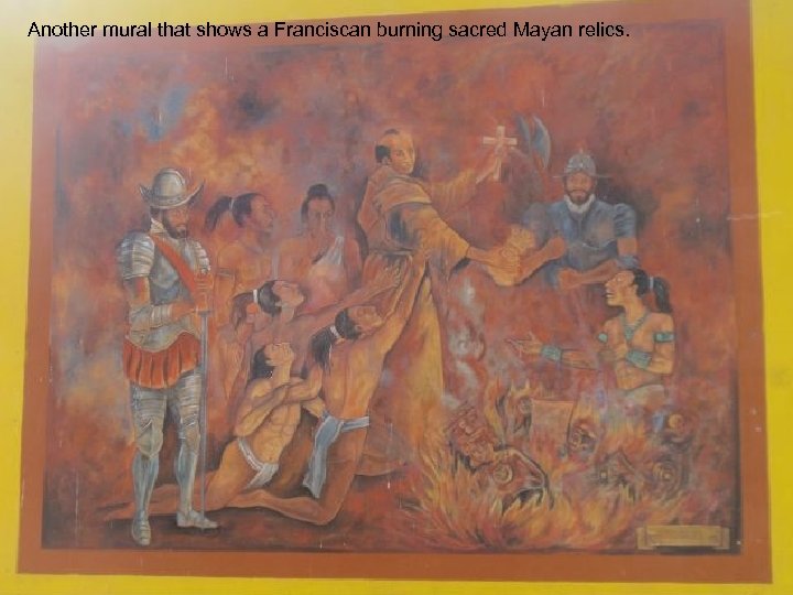 Another mural that shows a Franciscan burning sacred Mayan relics. 