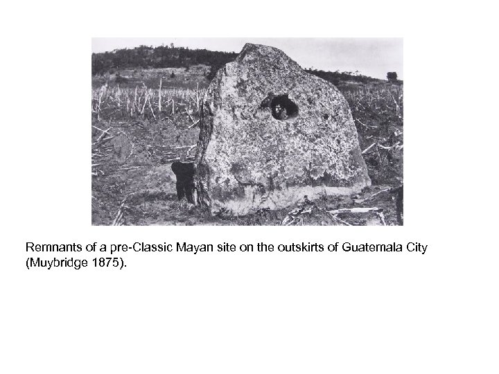 Remnants of a pre-Classic Mayan site on the outskirts of Guatemala City (Muybridge 1875).